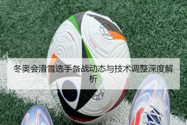 冬奥会滑雪选手备战动态与技术调整深度解析